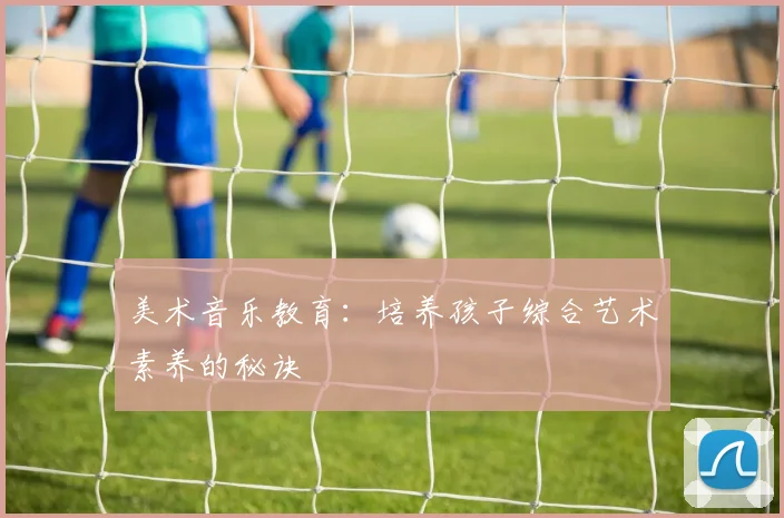 美术音乐教育：培养孩子综合艺术素养的秘诀