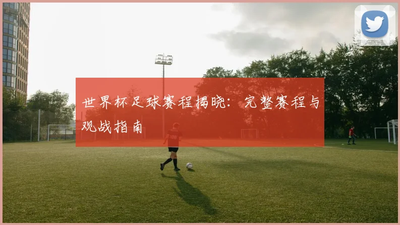 世界杯足球赛程揭晓：完整赛程与观战指南