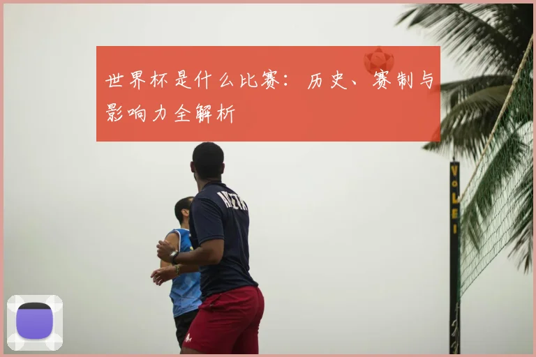 世界杯是什么比赛：历史、赛制与影响力全解析