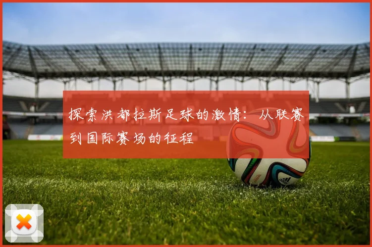 探索洪都拉斯足球的激情：从联赛到国际赛场的征程