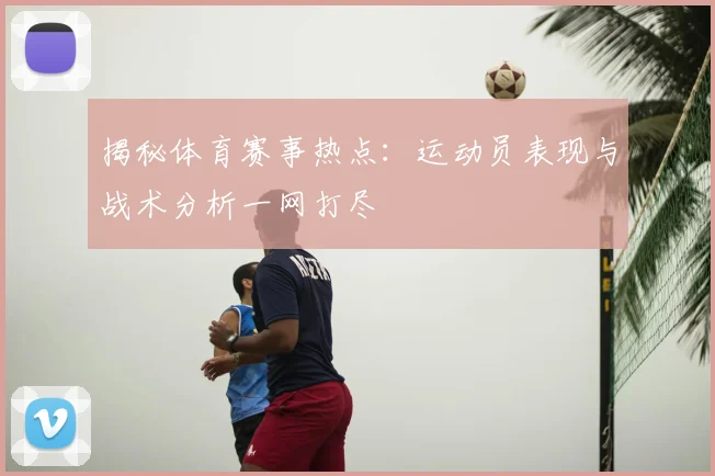 揭秘体育赛事热点：运动员表现与战术分析一网打尽