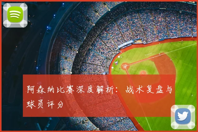 阿森纳比赛深度解析：战术复盘与球员评分