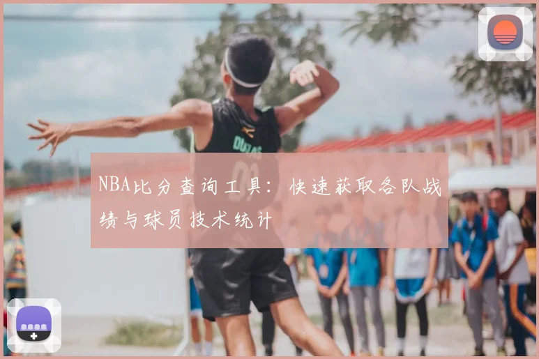 NBA比分查询工具：快速获取各队战绩与球员技术统计