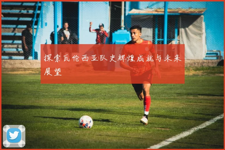 探索瓦伦西亚队史辉煌成就与未来展望