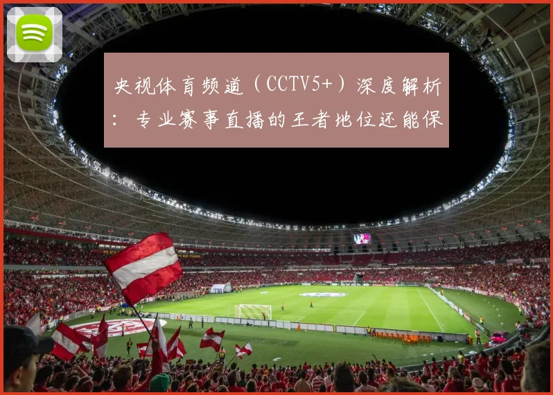 央视体育频道(CCTV5+)深度解析:专业赛事直播的王者地位还能保持多久?