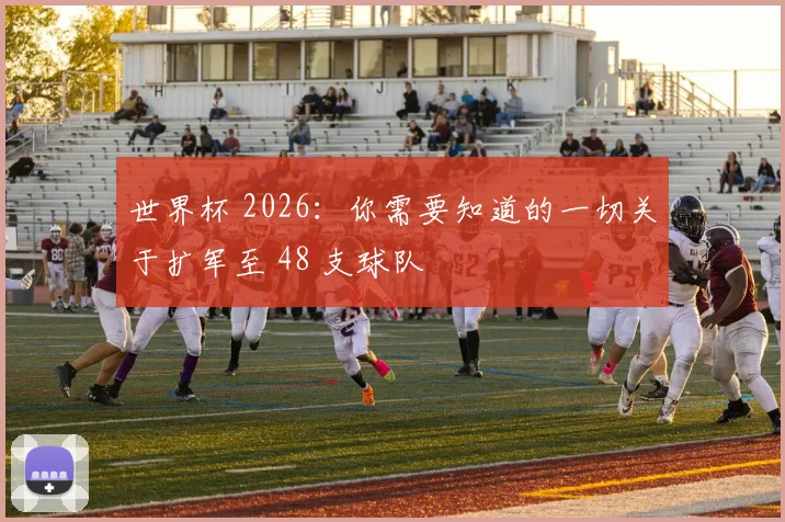 世界杯 2026：你需要知道的一切关于扩军至 48 支球队