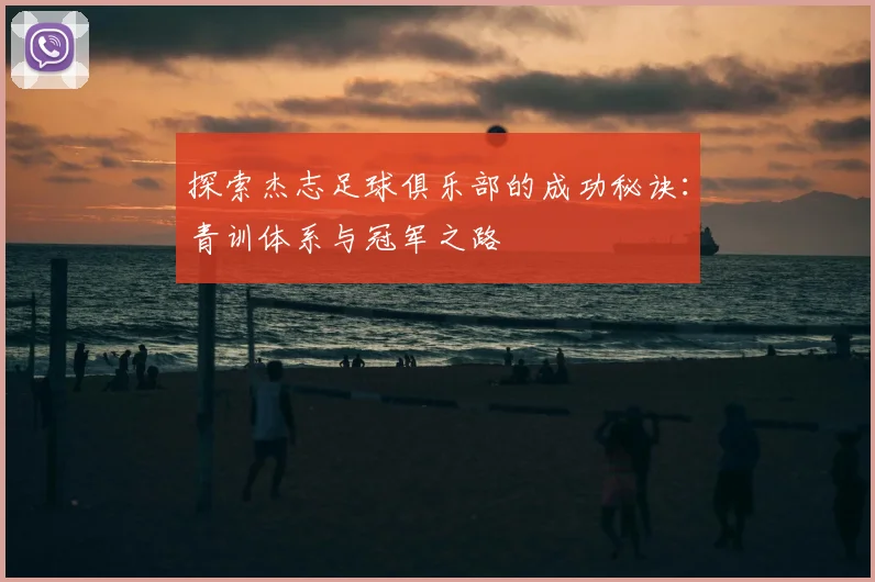 探索杰志足球俱乐部的成功秘诀：青训体系与冠军之路