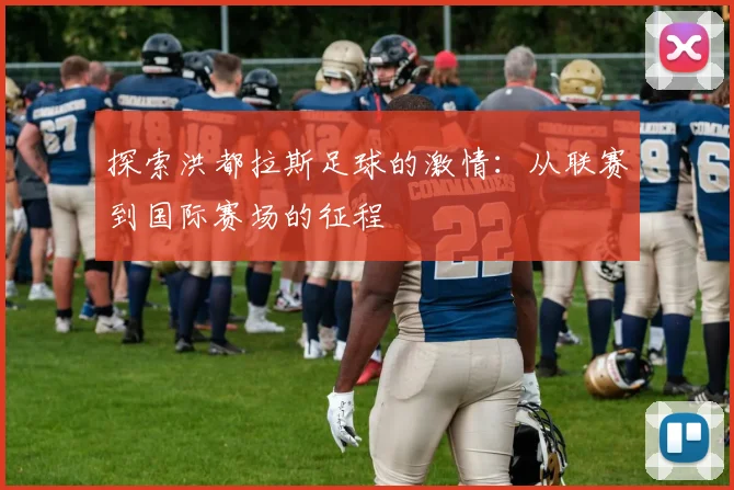 探索洪都拉斯足球的激情：从联赛到国际赛场的征程