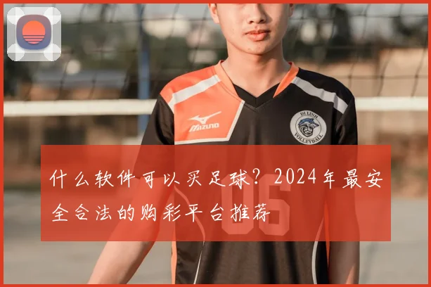 什么软件可以买足球?2024年最安全合法的购彩平台推荐