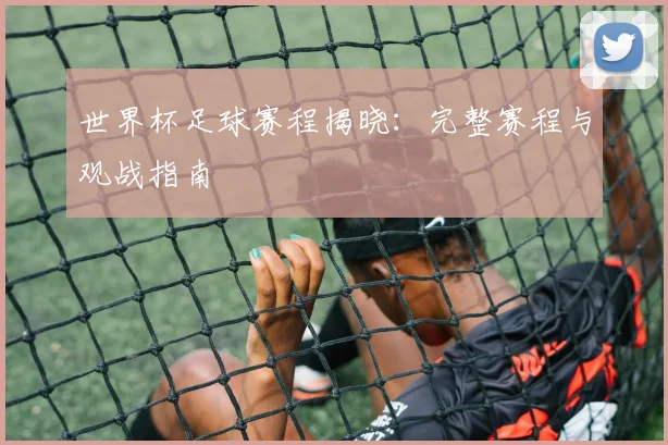世界杯足球赛程揭晓：完整赛程与观战指南