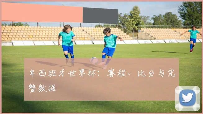 年西班牙世界杯：赛程、比分与完整数据