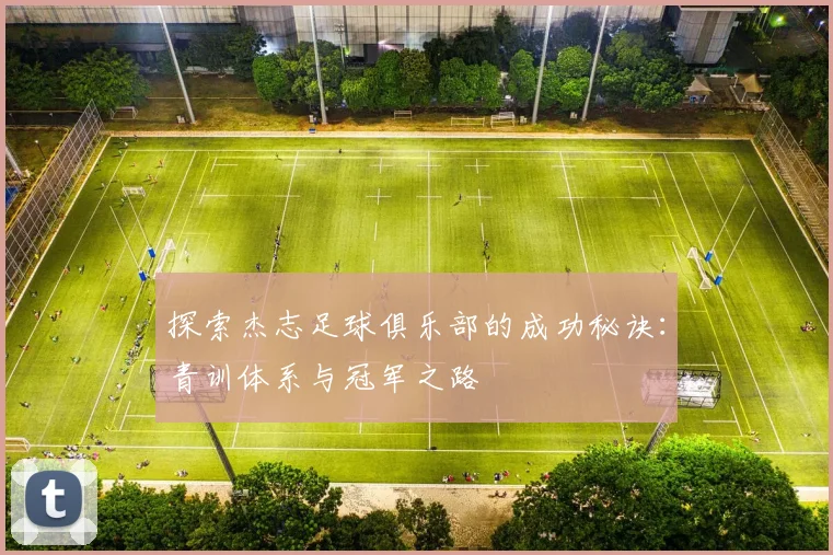 探索杰志足球俱乐部的成功秘诀：青训体系与冠军之路